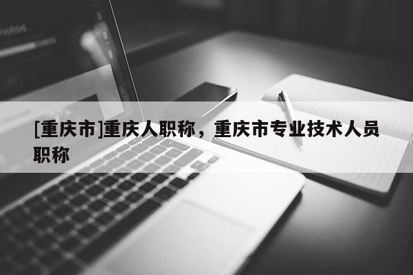 [重慶市]重慶人職稱，重慶市專業(yè)技術(shù)人員職稱