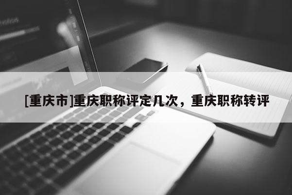 [重慶市]重慶職稱評(píng)定幾次，重慶職稱轉(zhuǎn)評(píng)