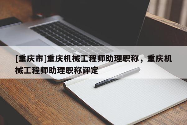 [重慶市]重慶機(jī)械工程師助理職稱，重慶機(jī)械工程師助理職稱評(píng)定