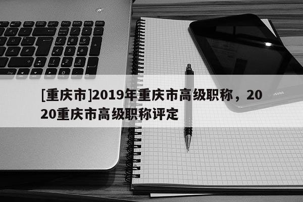 [重慶市]2019年重慶市高級(jí)職稱(chēng)，2020重慶市高級(jí)職稱(chēng)評(píng)定