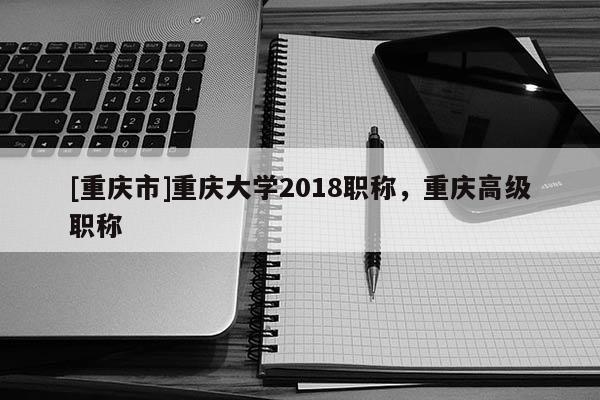 [重慶市]重慶大學(xué)2018職稱，重慶高級職稱