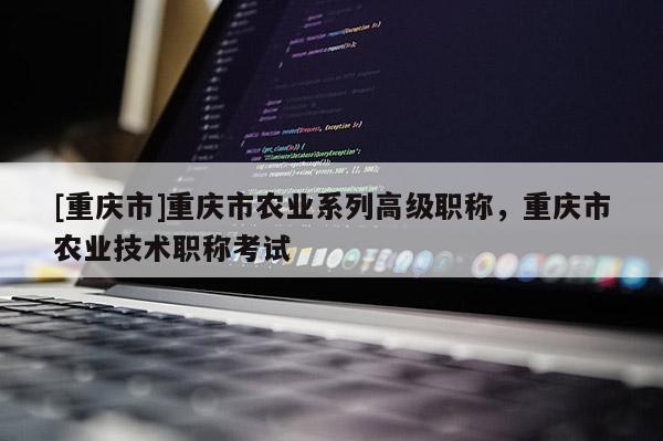 [重慶市]重慶市農業(yè)系列高級職稱，重慶市農業(yè)技術職稱考試