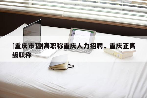 [重慶市]副高職稱重慶人力招聘，重慶正高級(jí)職稱