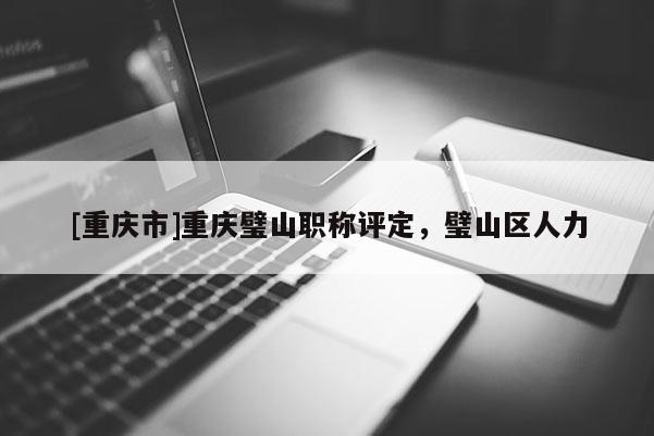 [重慶市]重慶璧山職稱評定，璧山區(qū)人力