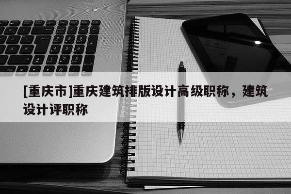 [重慶市]重慶建筑排版設(shè)計(jì)高級職稱，建筑設(shè)計(jì)評職稱