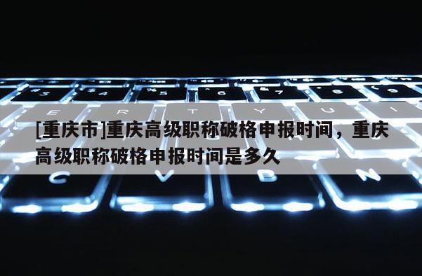 [重慶市]重慶高級(jí)職稱破格申報(bào)時(shí)間，重慶高級(jí)職稱破格申報(bào)時(shí)間是多久