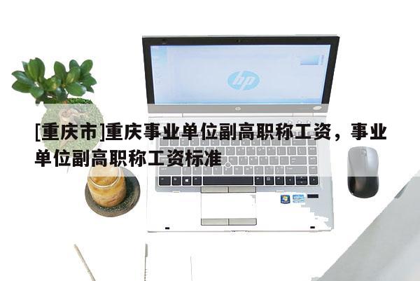 [重慶市]重慶事業(yè)單位副高職稱工資，事業(yè)單位副高職稱工資標(biāo)準(zhǔn)