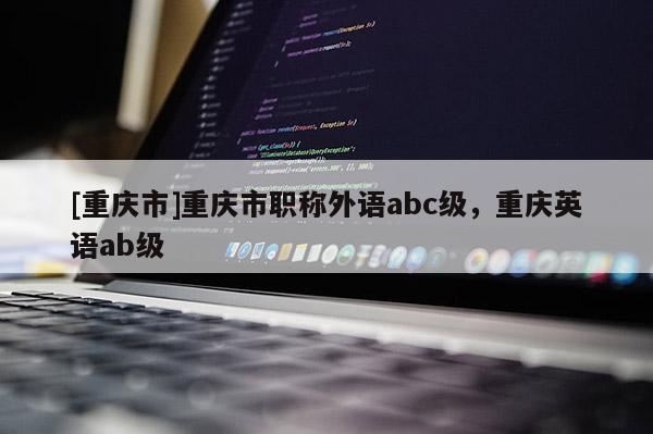 [重慶市]重慶市職稱外語(yǔ)abc級(jí)，重慶英語(yǔ)ab級(jí)