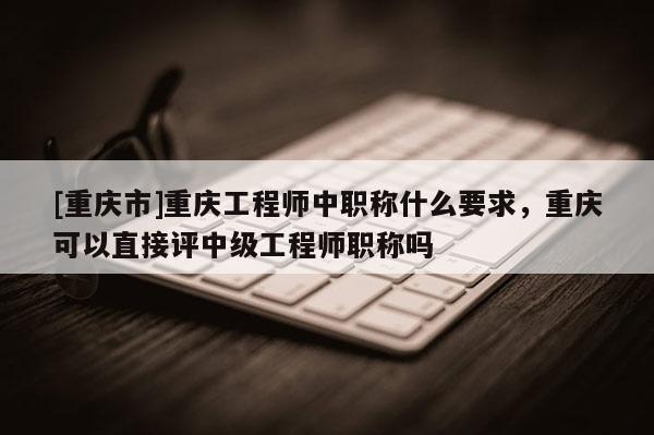 [重慶市]重慶工程師中職稱什么要求，重慶可以直接評(píng)中級(jí)工程師職稱嗎