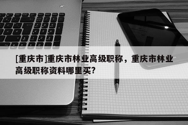 [重慶市]重慶市林業(yè)高級(jí)職稱，重慶市林業(yè)高級(jí)職稱資料哪里買?