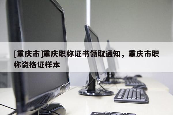 [重慶市]重慶職稱證書領取通知，重慶市職稱資格證樣本