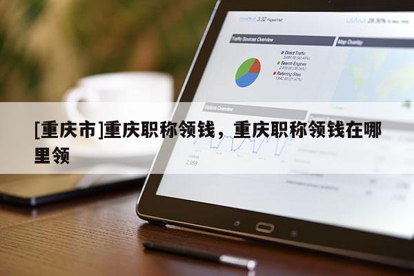 [重慶市]重慶職稱領(lǐng)錢，重慶職稱領(lǐng)錢在哪里領(lǐng)