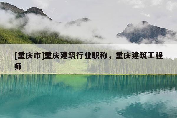 [重慶市]重慶建筑行業(yè)職稱，重慶建筑工程師
