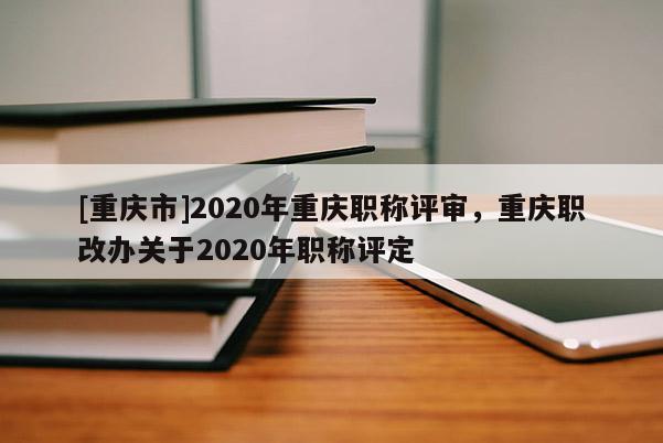 [重慶市]2020年重慶職稱評審，重慶職改辦關(guān)于2020年職稱評定