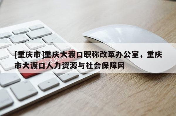 [重慶市]重慶大渡口職稱改革辦公室，重慶市大渡口人力資源與社會(huì)保障網(wǎng)
