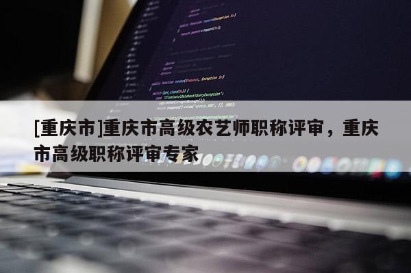 [重慶市]重慶市高級農(nóng)藝師職稱評審，重慶市高級職稱評審專家