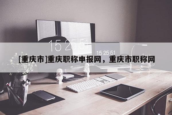 [重慶市]重慶職稱申報(bào)網(wǎng)，重慶市職稱網(wǎng)
