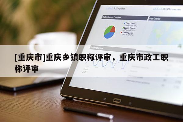 [重慶市]重慶鄉(xiāng)鎮(zhèn)職稱(chēng)評(píng)審，重慶市政工職稱(chēng)評(píng)審