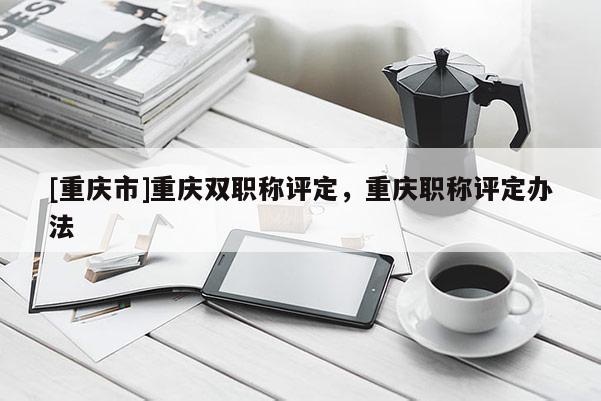 [重慶市]重慶雙職稱評定，重慶職稱評定辦法