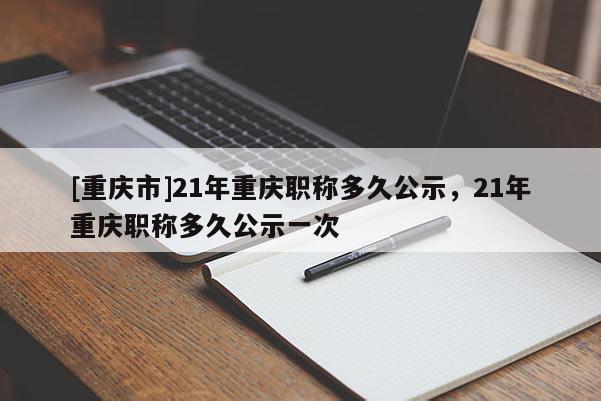 [重慶市]21年重慶職稱多久公示，21年重慶職稱多久公示一次
