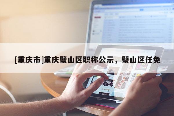 [重慶市]重慶璧山區(qū)職稱(chēng)公示，璧山區(qū)任免