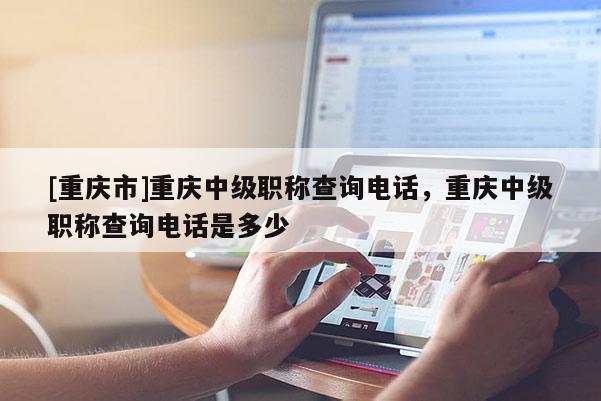 [重慶市]重慶中級(jí)職稱查詢電話，重慶中級(jí)職稱查詢電話是多少
