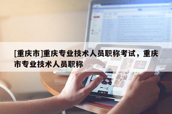[重慶市]重慶專業(yè)技術(shù)人員職稱考試，重慶市專業(yè)技術(shù)人員職稱