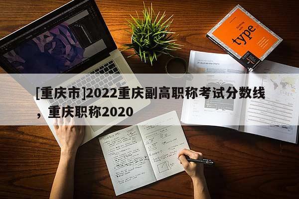 [重慶市]2022重慶副高職稱考試分數(shù)線，重慶職稱2020
