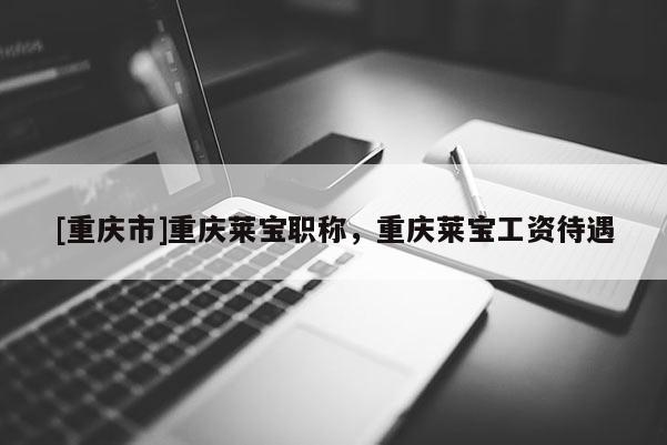 [重慶市]重慶萊寶職稱，重慶萊寶工資待遇