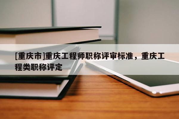 [重慶市]重慶工程師職稱評(píng)審標(biāo)準(zhǔn)，重慶工程類職稱評(píng)定