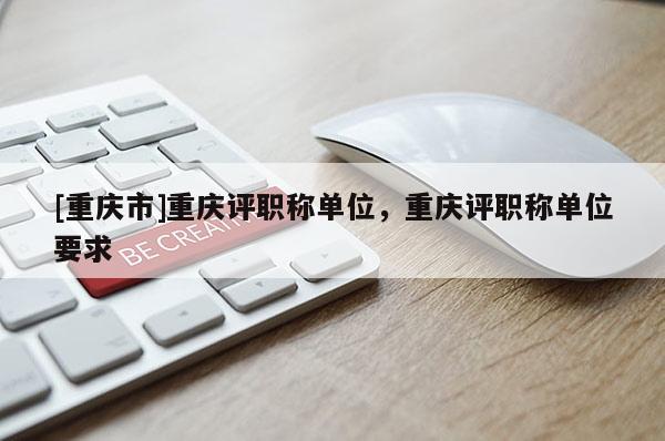 [重慶市]重慶評(píng)職稱(chēng)單位，重慶評(píng)職稱(chēng)單位要求