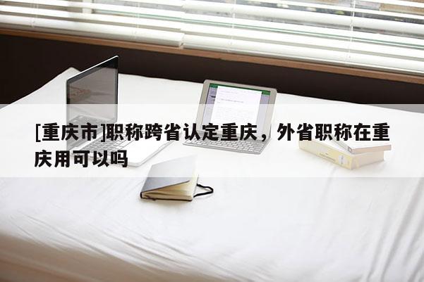 [重慶市]職稱跨省認(rèn)定重慶，外省職稱在重慶用可以嗎