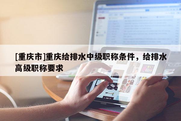 [重慶市]重慶給排水中級職稱條件，給排水高級職稱要求