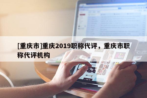 [重慶市]重慶2019職稱代評，重慶市職稱代評機構(gòu)