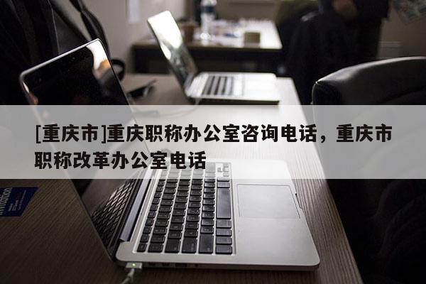 [重慶市]重慶職稱辦公室咨詢電話，重慶市職稱改革辦公室電話