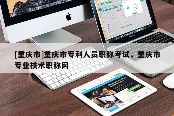 [重慶市]重慶市專利人員職稱考試，重慶市專業(yè)技術(shù)職稱網(wǎng)