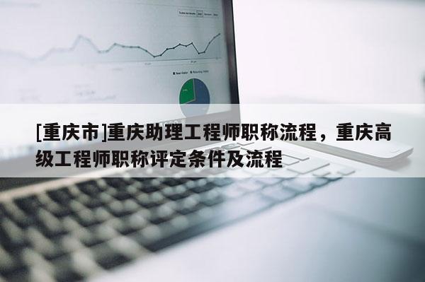 [重慶市]重慶助理工程師職稱流程，重慶高級(jí)工程師職稱評(píng)定條件及流程