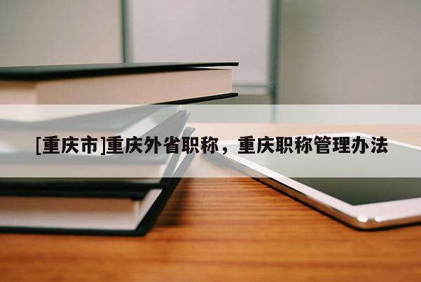 [重慶市]重慶外省職稱，重慶職稱管理辦法