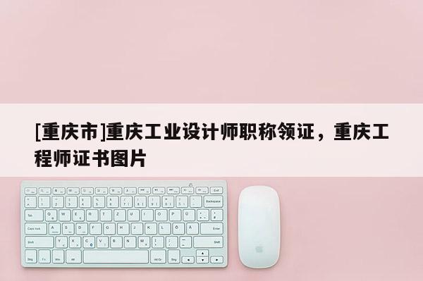[重慶市]重慶工業(yè)設(shè)計(jì)師職稱領(lǐng)證，重慶工程師證書圖片