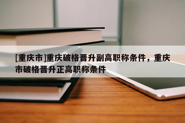 [重慶市]重慶破格晉升副高職稱條件，重慶市破格晉升正高職稱條件
