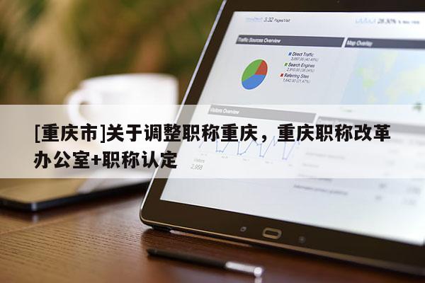[重慶市]關(guān)于調(diào)整職稱重慶，重慶職稱改革辦公室+職稱認(rèn)定
