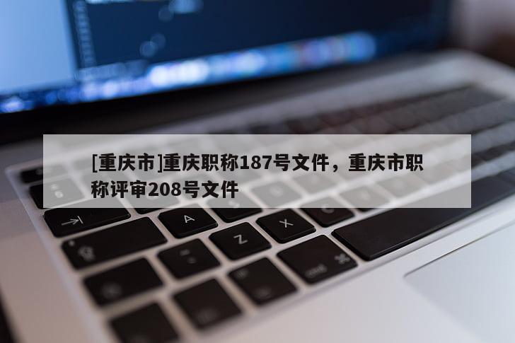 [重慶市]重慶職稱187號文件，重慶市職稱評審208號文件