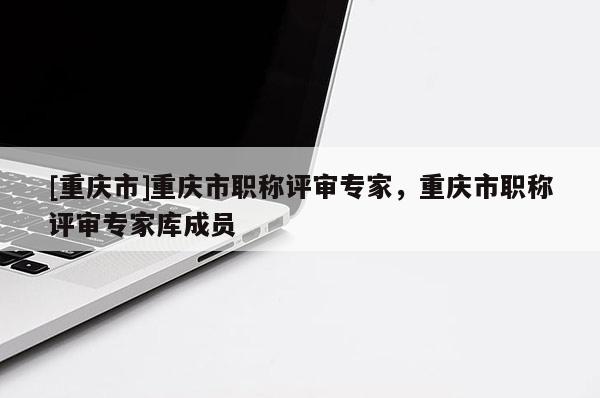[重慶市]重慶市職稱評審專家，重慶市職稱評審專家?guī)斐蓡T