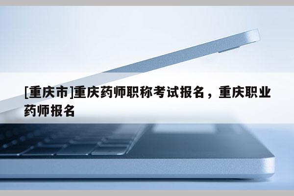 [重慶市]重慶藥師職稱考試報名，重慶職業(yè)藥師報名