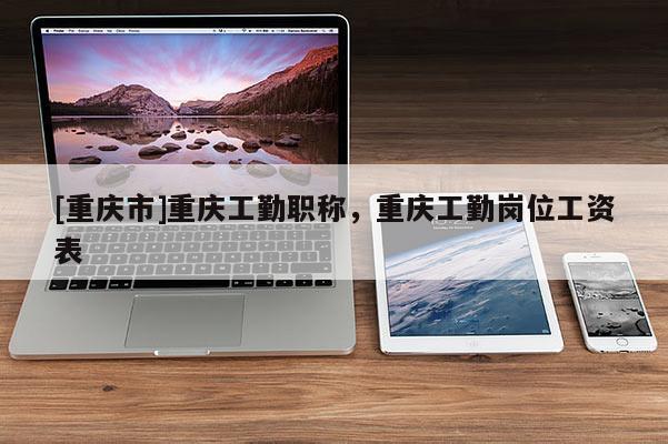 [重慶市]重慶工勤職稱，重慶工勤崗位工資表
