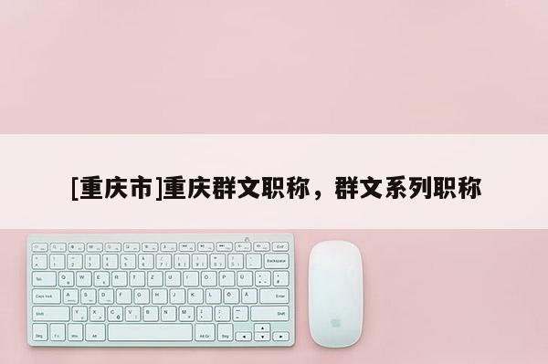 [重慶市]重慶群文職稱，群文系列職稱