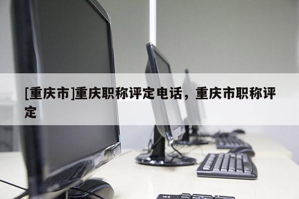 [重慶市]重慶職稱(chēng)評(píng)定電話，重慶市職稱(chēng)評(píng)定