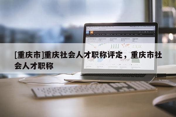 [重慶市]重慶社會人才職稱評定，重慶市社會人才職稱