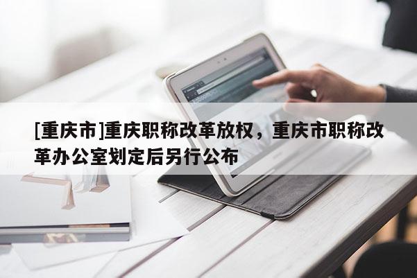 [重慶市]重慶職稱改革放權(quán)，重慶市職稱改革辦公室劃定后另行公布