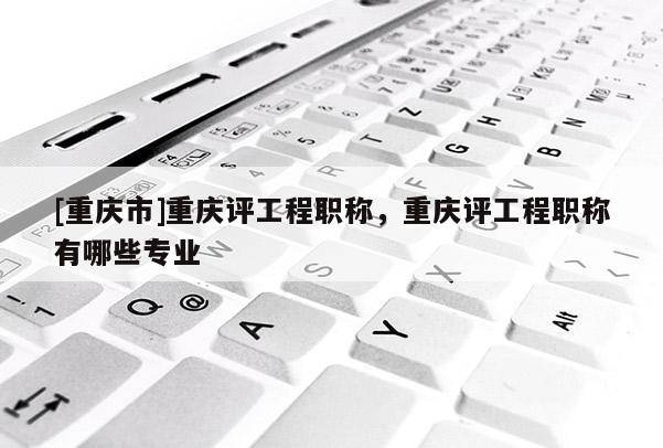 [重慶市]重慶評(píng)工程職稱(chēng)，重慶評(píng)工程職稱(chēng)有哪些專(zhuān)業(yè)